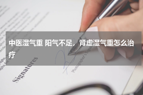 中医湿气重 阳气不足，肾虚湿气重怎么治疗