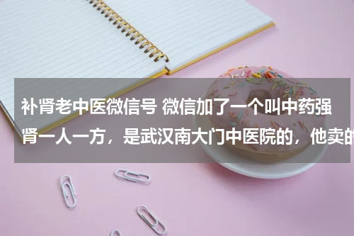 补肾老中医微信号 微信加了一个叫中药强肾一人一方，是武汉南大门中医院的，他卖的药好使吗？