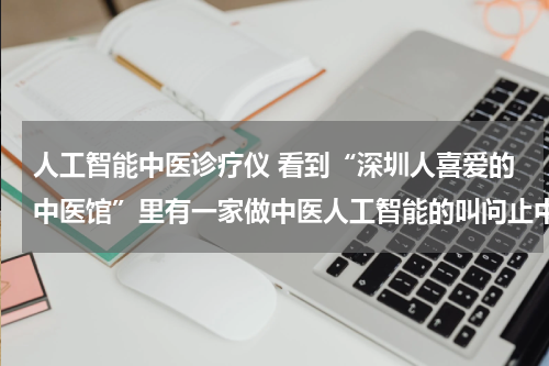 人工智能中医诊疗仪 看到“深圳人喜爱的中医馆”里有一家做中医人工智能的叫问止中医，有人了解吗？