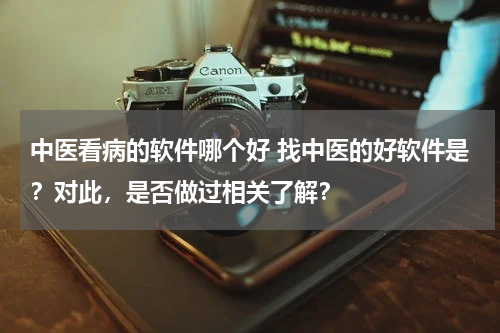 中医看病的软件哪个好 找中医的好软件是？对此，是否做过相关了解？