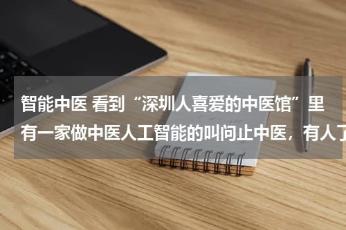 智能中医 看到“深圳人喜爱的中医馆”里有一家做中医人工智能的叫问止中医，有人了解吗？