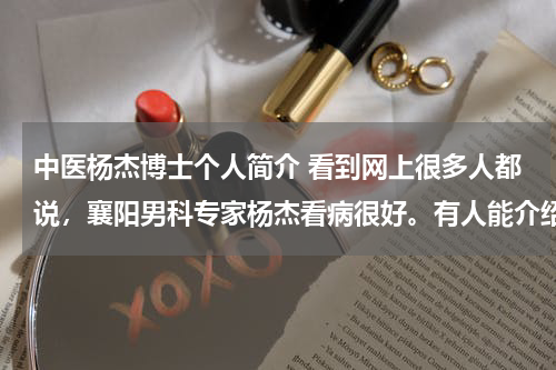 中医杨杰博士个人简介 看到网上很多人都说，襄阳男科专家杨杰看病很好。有人能介绍一下吗？