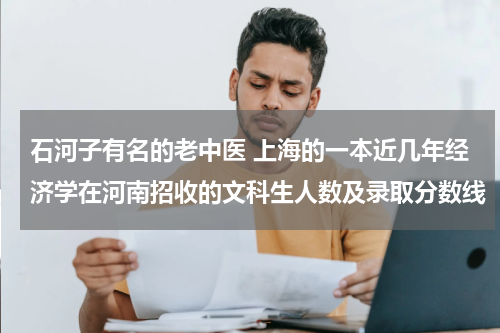 石河子有名的老中医 上海的一本近几年经济学在河南招收的文科生人数及录取分数线