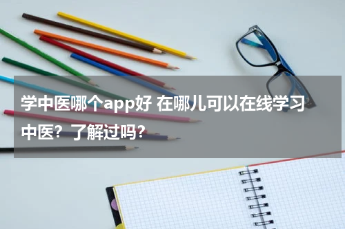 学中医哪个app好 在哪儿可以在线学习中医？了解过吗？
