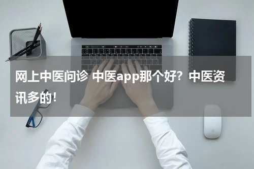 网上中医问诊 中医app那个好？中医资讯多的！