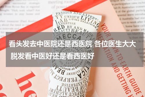 看头发去中医院还是西医院 各位医生大大 脱发看中医好还是看西医好