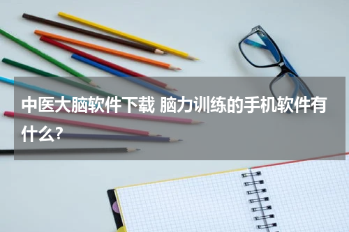 中医大脑软件下载 脑力训练的手机软件有什么？