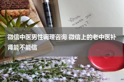 微信中医男性调理咨询 微信上的老中医补肾能不能信