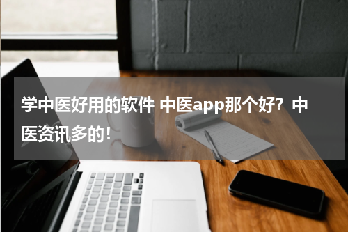 学中医好用的软件 中医app那个好？中医资讯多的！