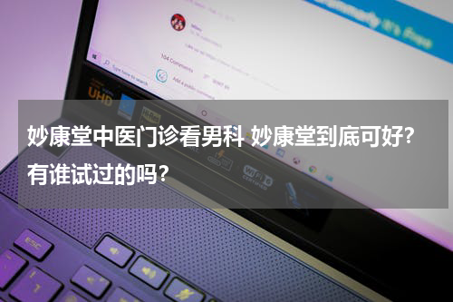 妙康堂中医门诊看男科 妙康堂到底可好？有谁试过的吗？