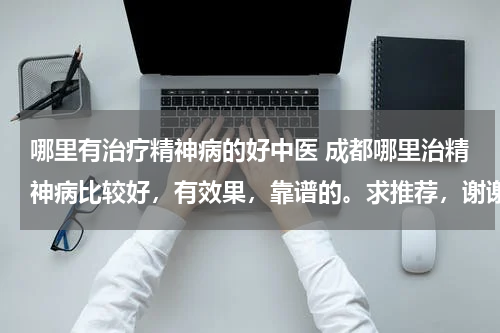 哪里有治疗精神病的好中医 成都哪里治精神病比较好，有效果，靠谱的。求推荐，谢谢。