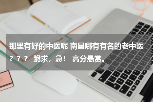 那里有好的中医呢 南昌哪有有名的老中医？？？ 跪求，急！ 高分悬赏。