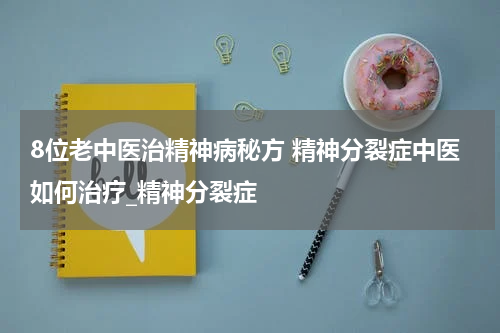 8位老中医治精神病秘方 精神分裂症中医如何治疗_精神分裂症