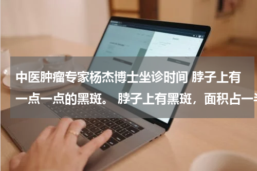 中医肿瘤专家杨杰博士坐诊时间 脖子上有一点一点的黑斑。 脖子上有黑斑，面积占一半。形状不一，怎么回事