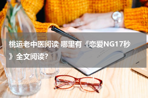 桃运老中医阅读 哪里有《恋爱NG17秒》全文阅读？