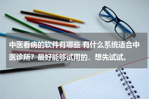 中医看病的软件有哪些 有什么系统适合中医诊所？最好能够试用的，想先试试。
