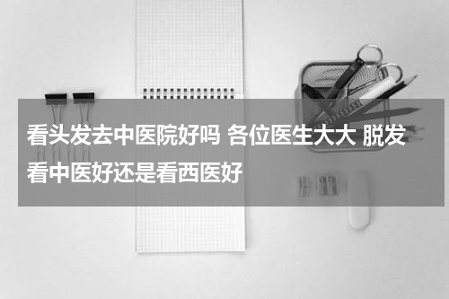 看头发去中医院好吗 各位医生大大 脱发看中医好还是看西医好