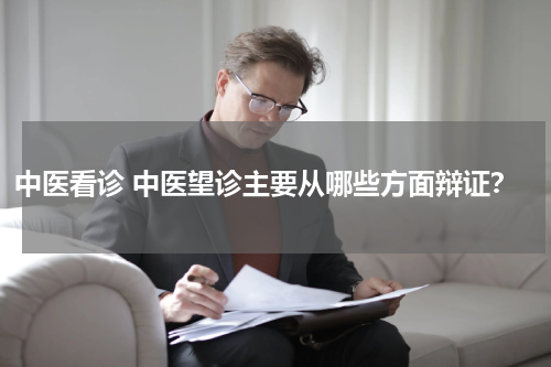 中医看诊 中医望诊主要从哪些方面辩证？