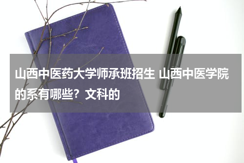 山西中医药大学师承班招生 山西中医学院的系有哪些？文科的