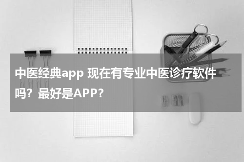 中医经典app 现在有专业中医诊疗软件吗？最好是APP？