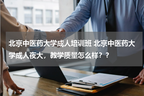 北京中医药大学成人培训班 北京中医药大学成人夜大，教学质量怎么样？？