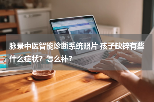 脉景中医智能诊断系统照片 孩子缺锌有些什么症状？怎么补？