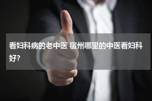 看妇科病的老中医 宿州哪里的中医看妇科好？