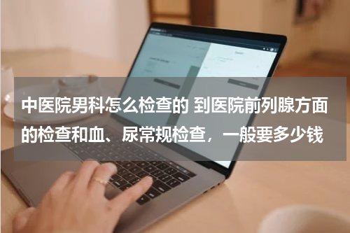 中医院男科怎么检查的 到医院前列腺方面的检查和血、尿常规检查，一般要多少钱