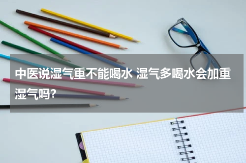 中医说湿气重不能喝水 湿气多喝水会加重湿气吗？