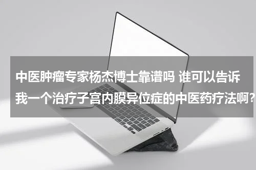 中医肿瘤专家杨杰博士靠谱吗 谁可以告诉我一个治疗子宫内膜异位症的中医药疗法啊？