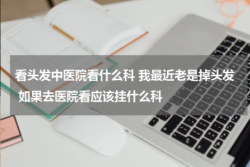 看头发中医院看什么科 我最近老是掉头发 如果去医院看应该挂什么科
