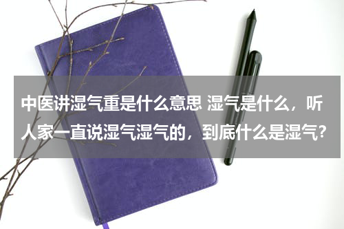 中医讲湿气重是什么意思 湿气是什么，听人家一直说湿气湿气的，到底什么是湿气？