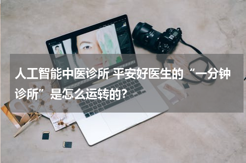 人工智能中医诊所 平安好医生的“一分钟诊所”是怎么运转的？