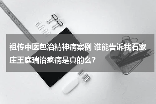 祖传中医包治精神病案例 谁能告诉我石家庄王庭瑞治疯病是真的么？