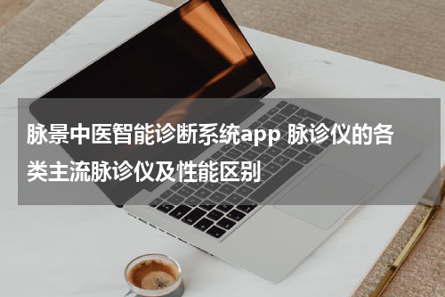 脉景中医智能诊断系统app 脉诊仪的各类主流脉诊仪及性能区别