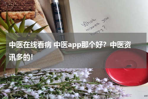 中医在线看病 中医app那个好？中医资讯多的！