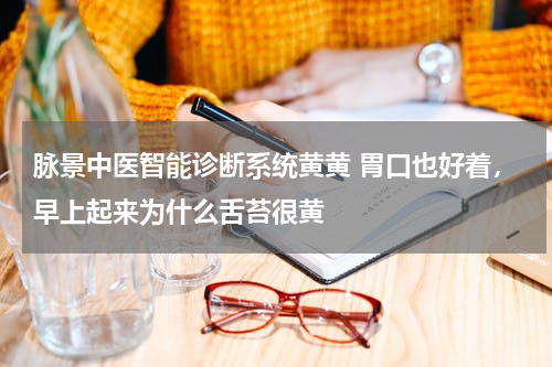 脉景中医智能诊断系统黄黄 胃口也好着，早上起来为什么舌苔很黄