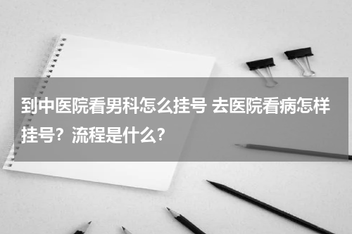 到中医院看男科怎么挂号 去医院看病怎样挂号？流程是什么？