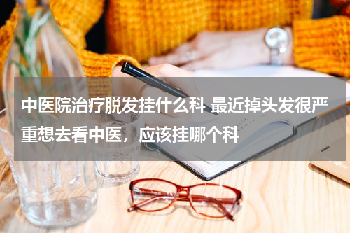 中医院治疗脱发挂什么科 最近掉头发很严重想去看中医，应该挂哪个科