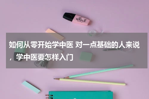 如何从零开始学中医 对一点基础的人来说，学中医要怎样入门