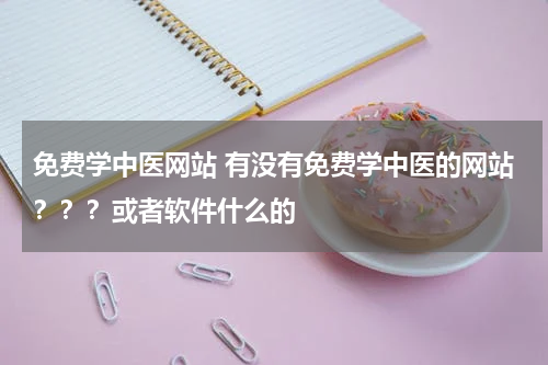 免费学中医网站 有没有免费学中医的网站？？？或者软件什么的