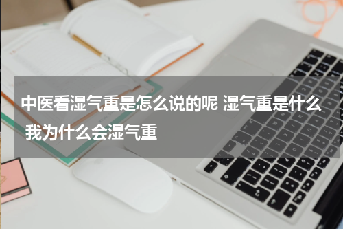 中医看湿气重是怎么说的呢 湿气重是什么 我为什么会湿气重