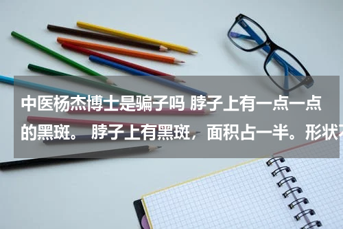 中医杨杰博士是骗子吗 脖子上有一点一点的黑斑。 脖子上有黑斑，面积占一半。形状不一，怎么回事