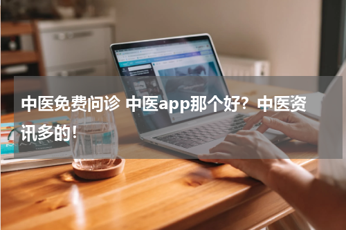 中医免费问诊 中医app那个好？中医资讯多的！