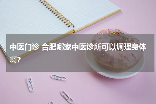 中医门诊 合肥哪家中医诊所可以调理身体啊？