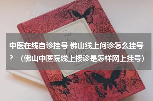 中医在线自诊挂号 佛山线上问诊怎么挂号？（佛山中医院线上接诊是怎样网上挂号）