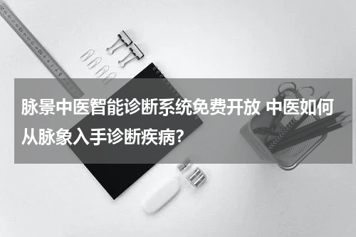 脉景中医智能诊断系统免费开放 中医如何从脉象入手诊断疾病？