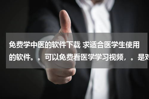 免费学中医的软件下载 求适合医学生使用的软件。。可以免费看医学学习视频，。是对课本的讲解的那种。