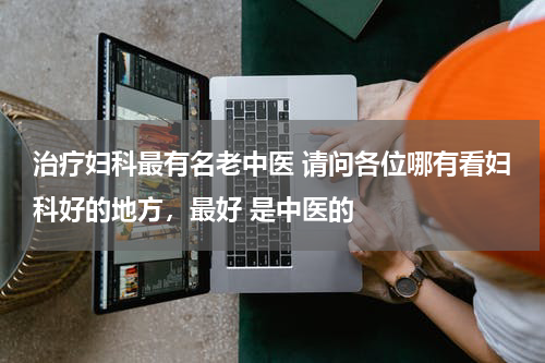治疗妇科最有名老中医 请问各位哪有看妇科好的地方，最好 是中医的