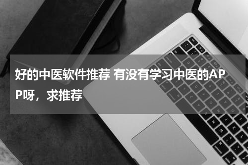 好的中医软件推荐 有没有学习中医的APP呀，求推荐